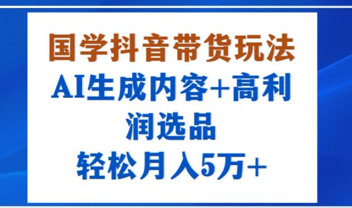 国学抖音带货玩法，AI生成内容+高利润选品，轻松月入1W+-亮剑学堂