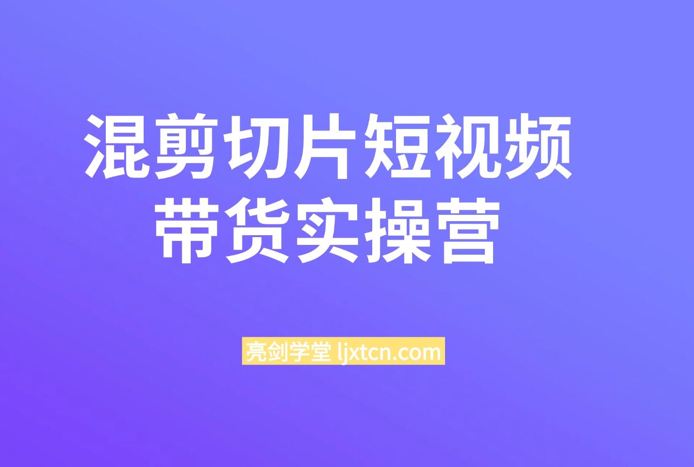 精品课：混剪切片短视频带货：实操营-亮剑学堂