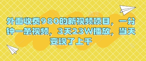 外面收费980的新视频项目，一分钟一条视频，3天23W播放，当天变现了上千-亮剑学堂