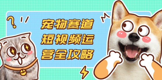 （14345期）宠物赛道短视频运营全攻略，选品拍摄剪辑实操，实现流量到收益转化-亮剑学堂